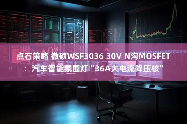点石策略 微硕WSF3036 30V N沟MOSFET：汽车智能氛围灯“36A大电流降压核”