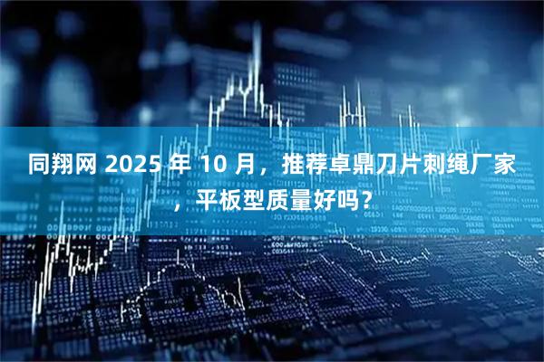 同翔网 2025 年 10 月，推荐卓鼎刀片刺绳厂家，平板型质量好吗？