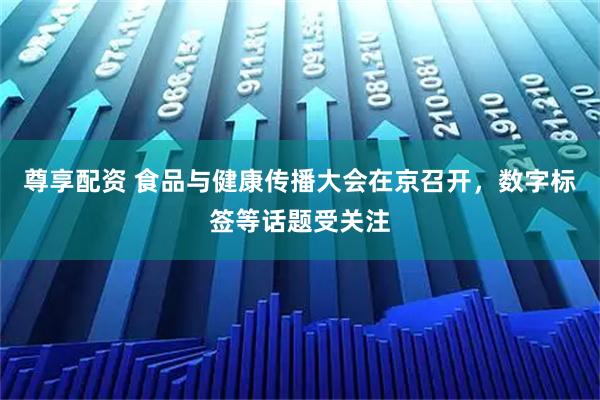 尊享配资 食品与健康传播大会在京召开，数字标签等话题受关注
