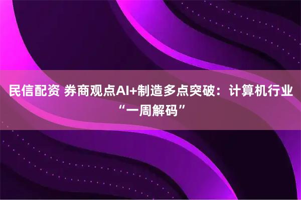 民信配资 券商观点AI+制造多点突破：计算机行业“一周解码”
