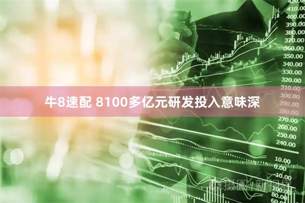 牛8速配 8100多亿元研发投入意味深