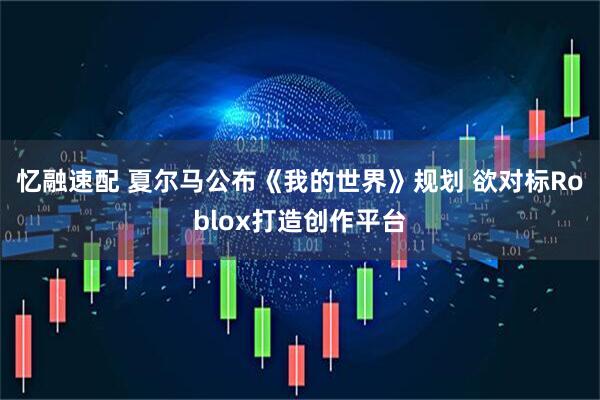 忆融速配 夏尔马公布《我的世界》规划 欲对标Roblox打造创作平台