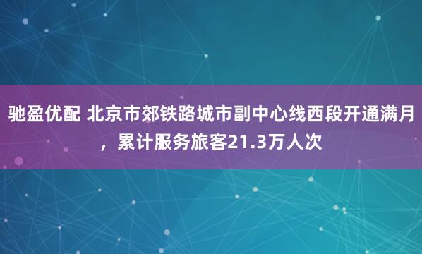 驰盈优配 北京市郊铁路城市副中心线西段开通满月，累计服务旅客21.3万人次